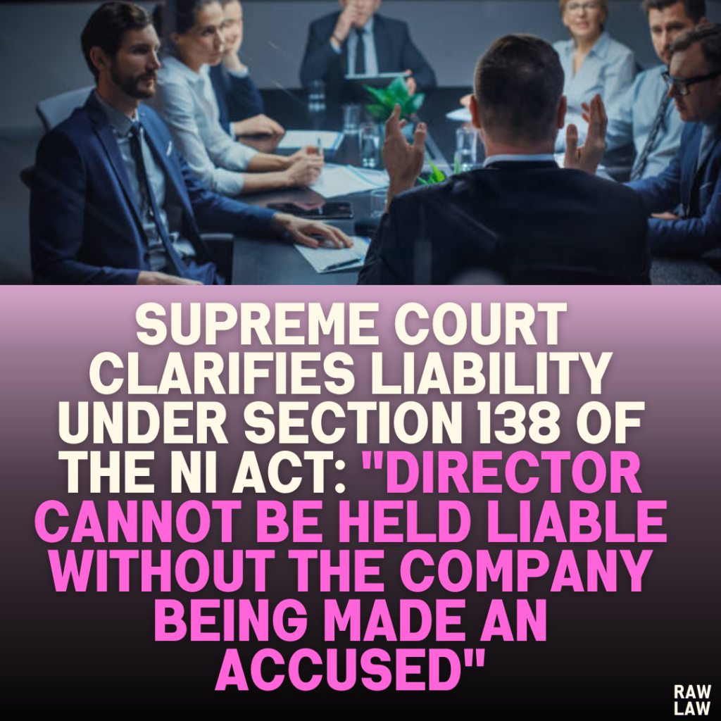 Supreme Court Clarifies Liability Under Section 138 of the NI Act: "Director Cannot Be Held Liable Without the Company Being Made an Accused"