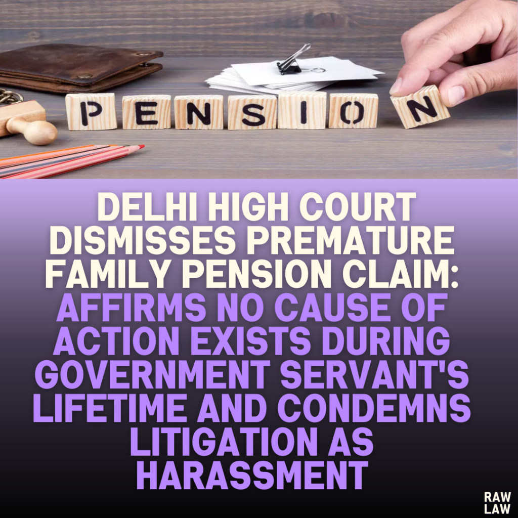 Delhi High Court Dismisses Premature Family Pension Claim: Affirms No Cause of Action Exists During Government Servant's Lifetime and Condemns Litigation as Harassment