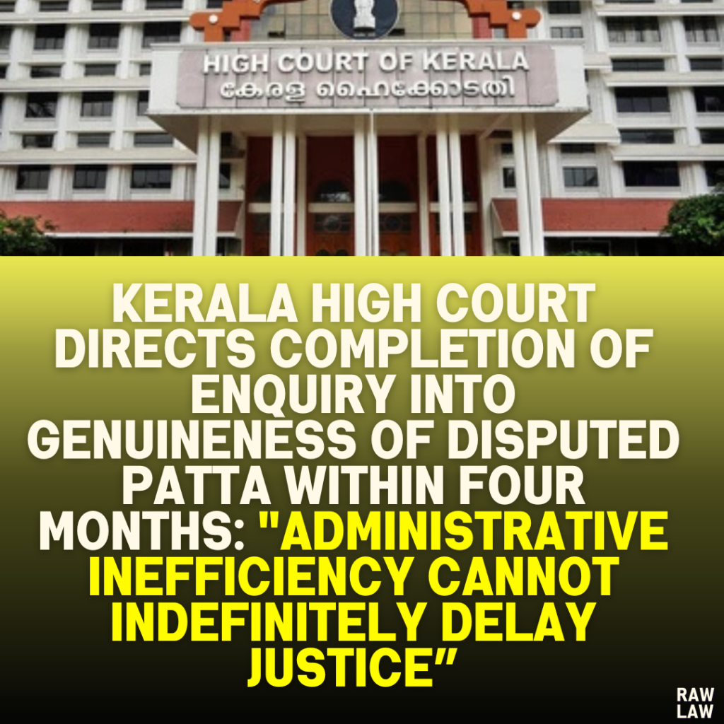 Kerala High Court Directs Completion of Enquiry into Genuineness of Disputed Patta Within Four Months: "Administrative Inefficiency Cannot Indefinitely Delay Justice