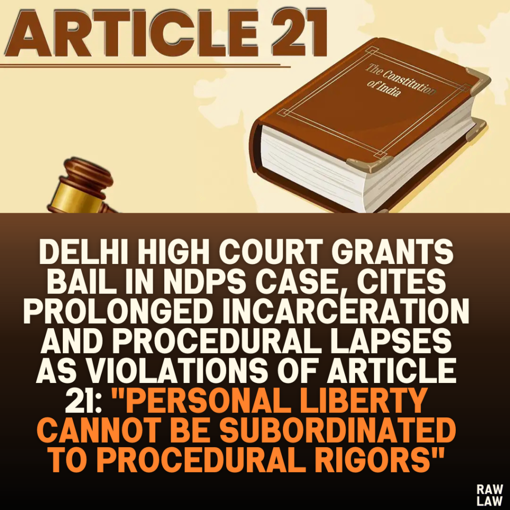 Delhi High Court Grants Bail in NDPS Case, Cites Prolonged Incarceration and Procedural Lapses as Violations of Article 21: "Personal Liberty Cannot Be Subordinated to Procedural Rigors"