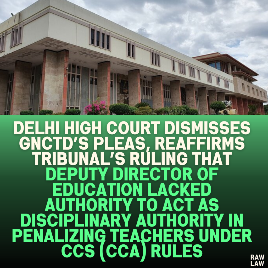 Delhi High Court Dismisses GNCTD’s Pleas, Reaffirms Tribunal’s Ruling That Deputy Director of Education Lacked Authority to Act as Disciplinary Authority in Penalizing Teachers Under CCS (CCA) Rules