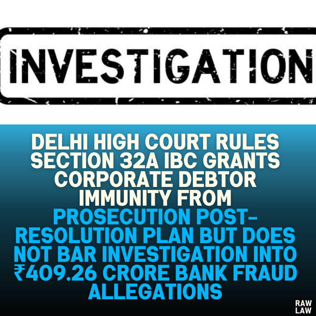 Delhi High Court Rules Section 32A IBC Grants Corporate Debtor Immunity from Prosecution Post-Resolution Plan but Does Not Bar Investigation into ₹409.26 Crore Bank Fraud Allegations