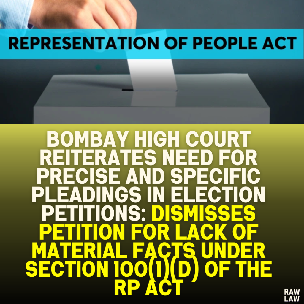 Bombay High Court Reiterates Need for Precise and Specific Pleadings in Election Petitions: Dismisses Petition for Lack of Material Facts under Section 100(1)(d) of the RP Act