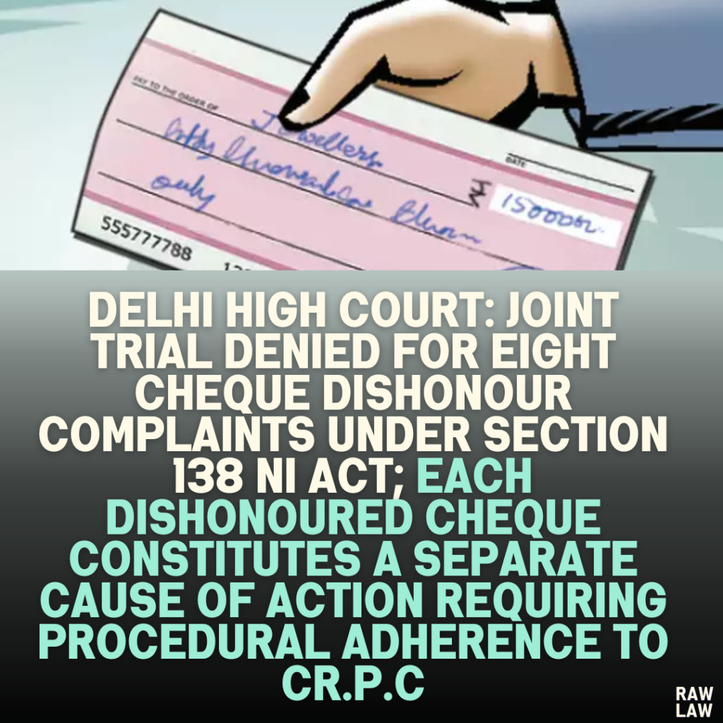 Delhi High Court: Joint Trial Denied for Eight Cheque Dishonour Complaints Under Section 138 NI Act; Each Dishonoured Cheque Constitutes a Separate Cause of Action Requiring Procedural Adherence to Cr.P.C