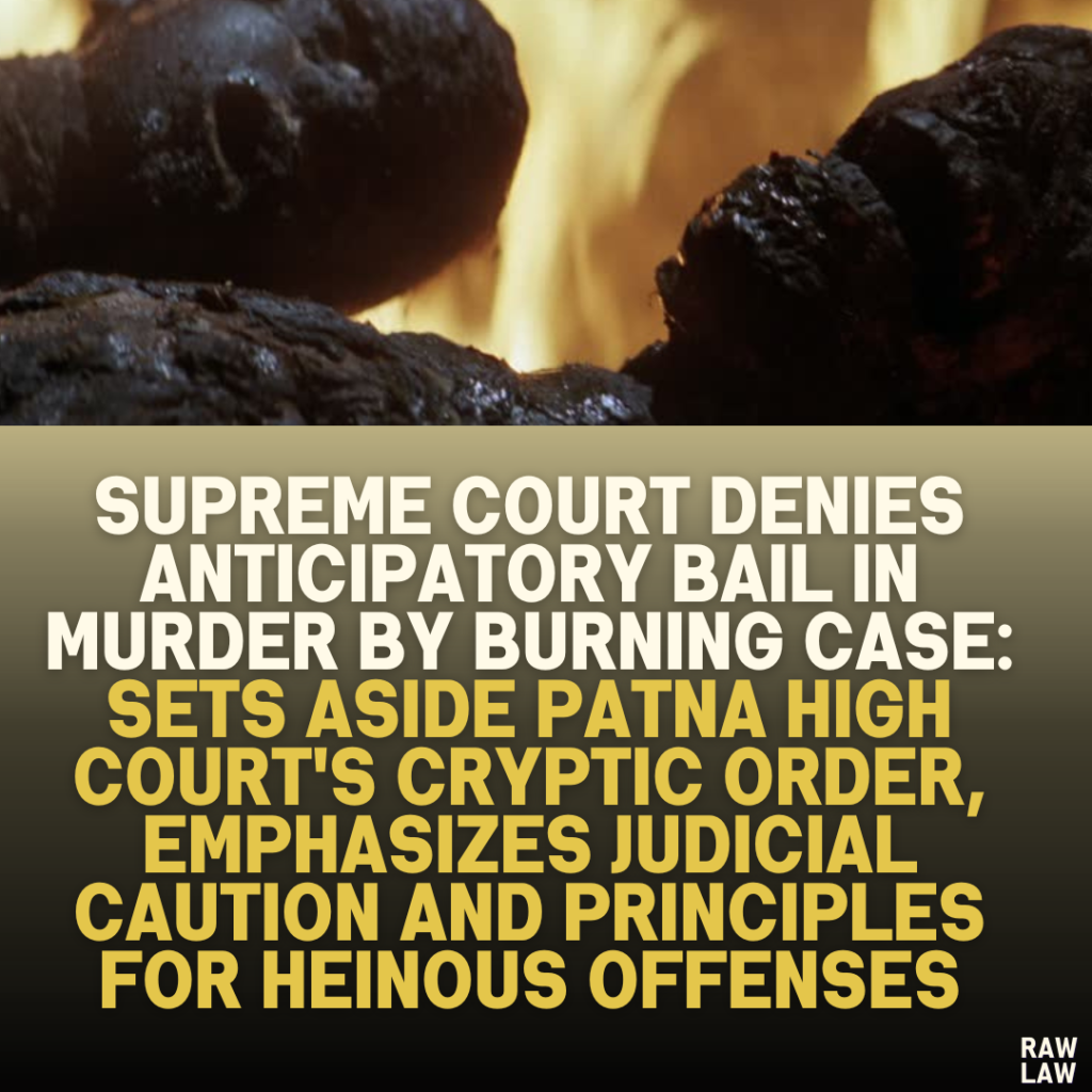 Supreme Court Denies Anticipatory Bail in Murder by Burning Case: Sets Aside Patna High Court's Cryptic Order, Emphasizes Judicial Caution and Principles for Heinous Offenses