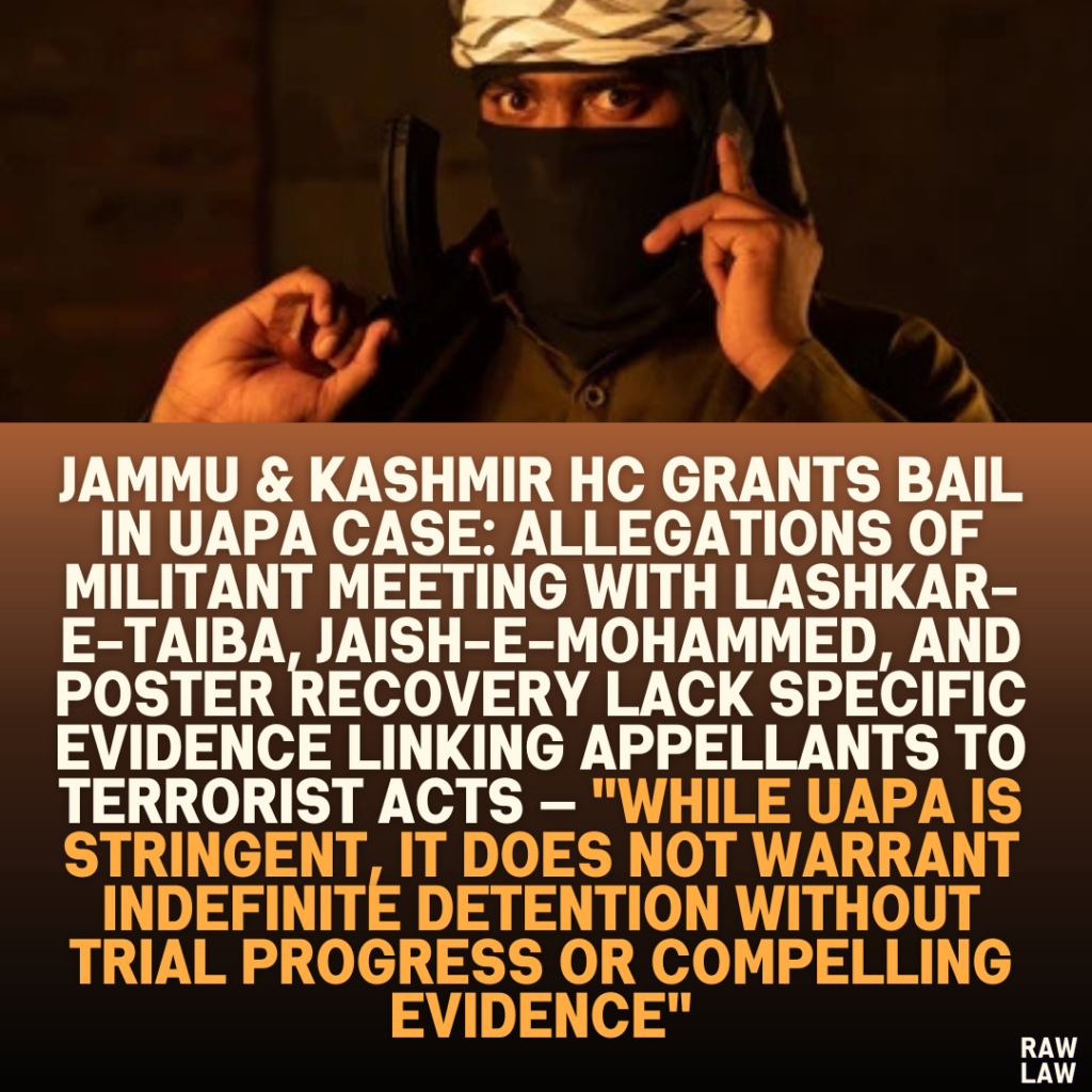 Jammu & Kashmir HC Grants Bail in UAPA Case: Allegations of Militant Meeting with Lashkar-e-Taiba, Jaish-e-Mohammed, and Poster Recovery Lack Specific Evidence Linking Appellants to Terrorist Acts — "While UAPA Is Stringent, It Does Not Warrant Indefinite Detention Without Trial Progress or Compelling Evidence"