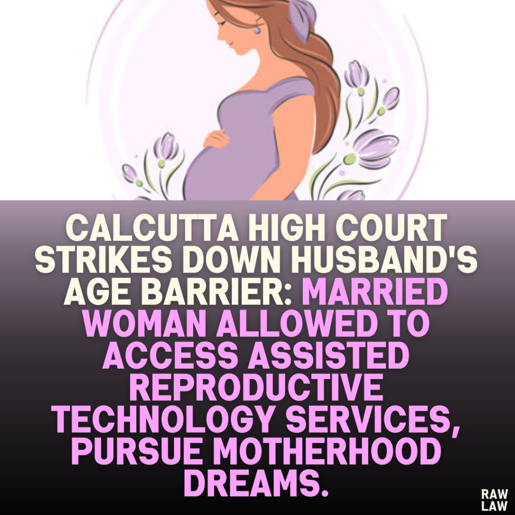 Calcutta High Court Strikes Down Husband's Age Barrier: Married Woman Allowed to Access Assisted Reproductive Technology Services, Pursue Motherhood Dreams.