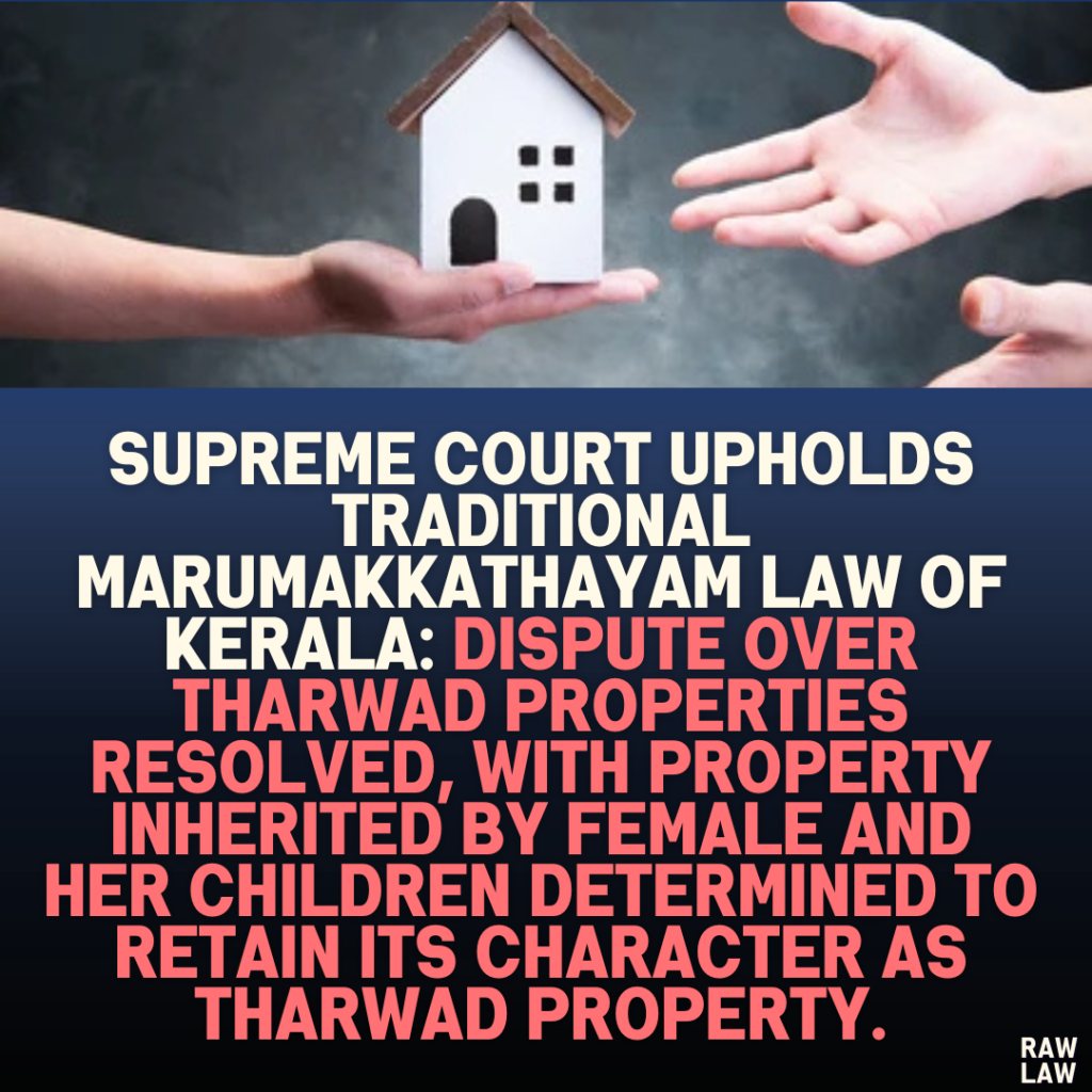 Supreme Court Upholds Traditional Marumakkathayam Law of Kerala: Dispute over Tharwad Properties Resolved, with Property Inherited by Female and Her Children Determined to Retain its Character as Tharwad Property.