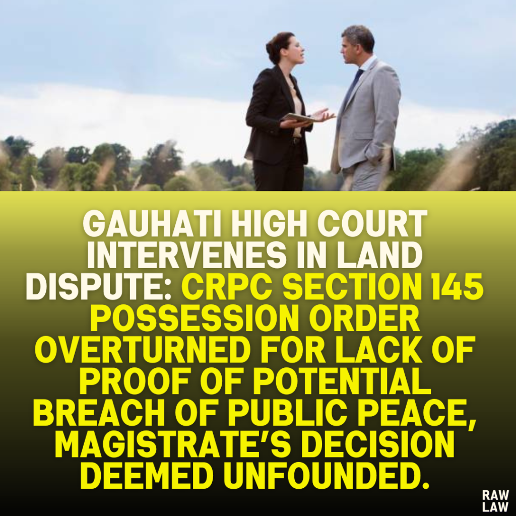 Gauhati High Court Intervenes in Land Dispute: CrPC Section 145 Possession Order Overturned for Lack of Proof of Potential Breach of Public Peace, Magistrate’s Decision Deemed Unfounded.