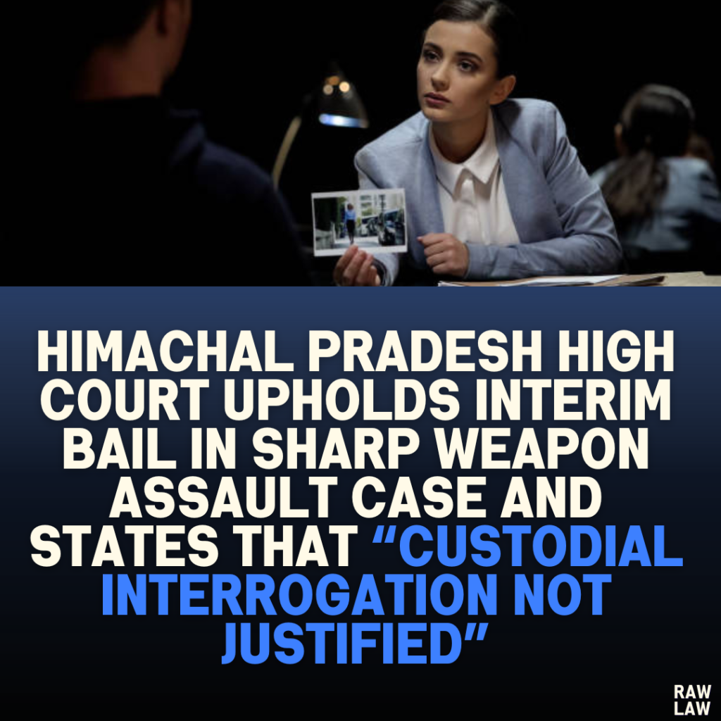 Himachal Pradesh High Court Upholds Interim Bail in Sharp Weapon Assault Case and states that “Custodial Interrogation Not Justified”