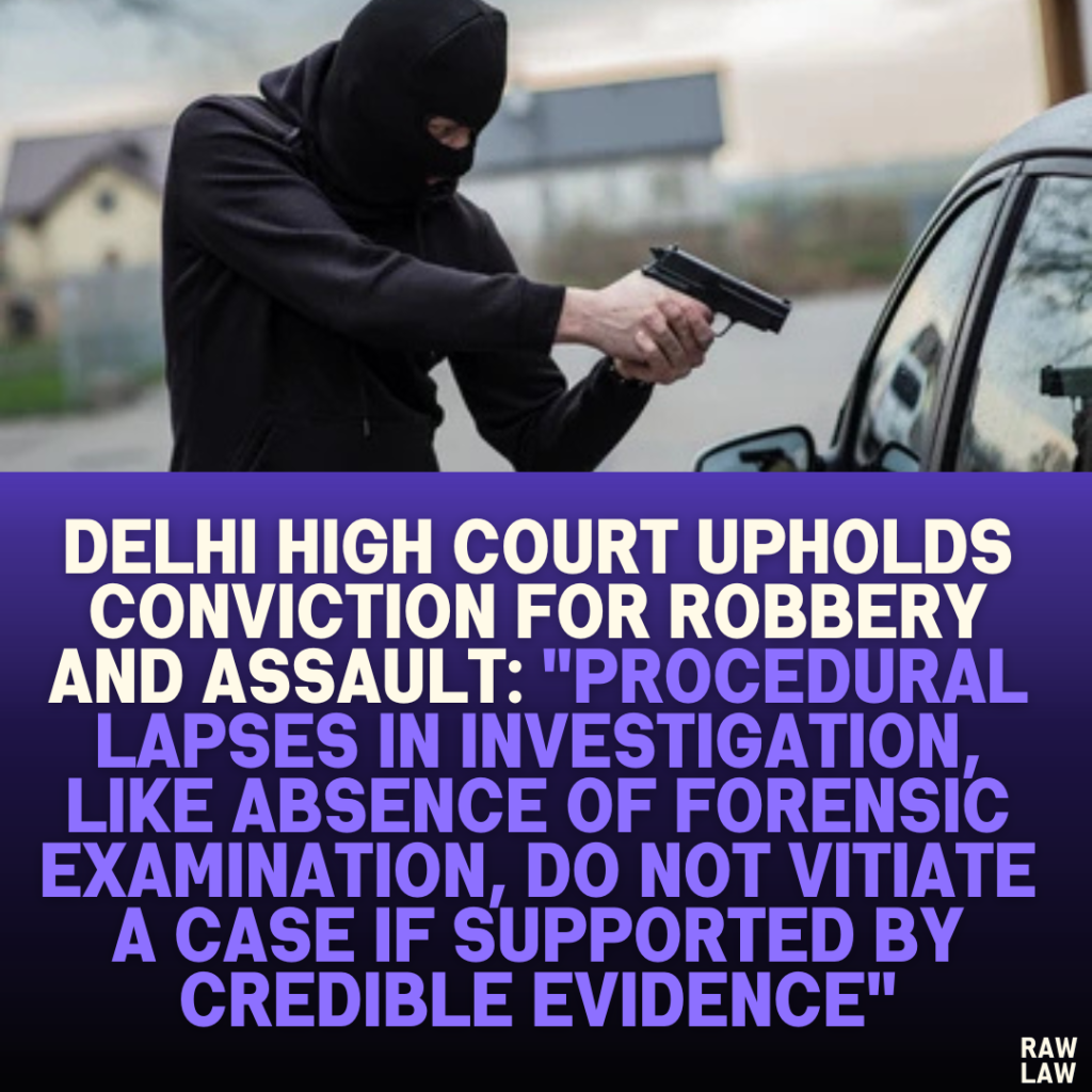 Delhi High Court Upholds Conviction for Robbery and Assault: "Procedural Lapses in Investigation, Like Absence of Forensic Examination, Do Not Vitiate a Case if Supported by Credible Evidence"