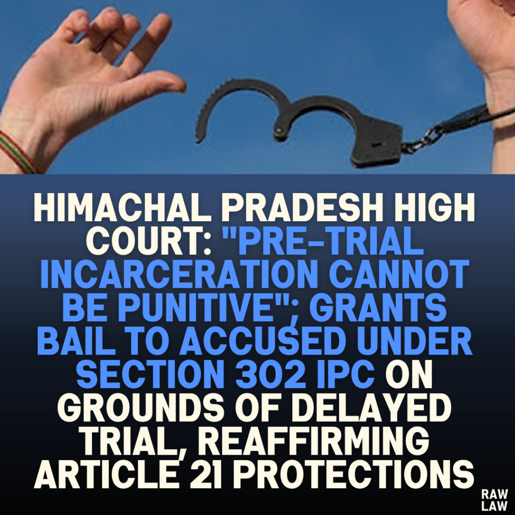 Himachal Pradesh High Court: "Pre-Trial Incarceration Cannot Be Punitive"; Grants Bail to Accused Under Section 302 IPC on Grounds of Delayed Trial, Reaffirming Article 21 Protections