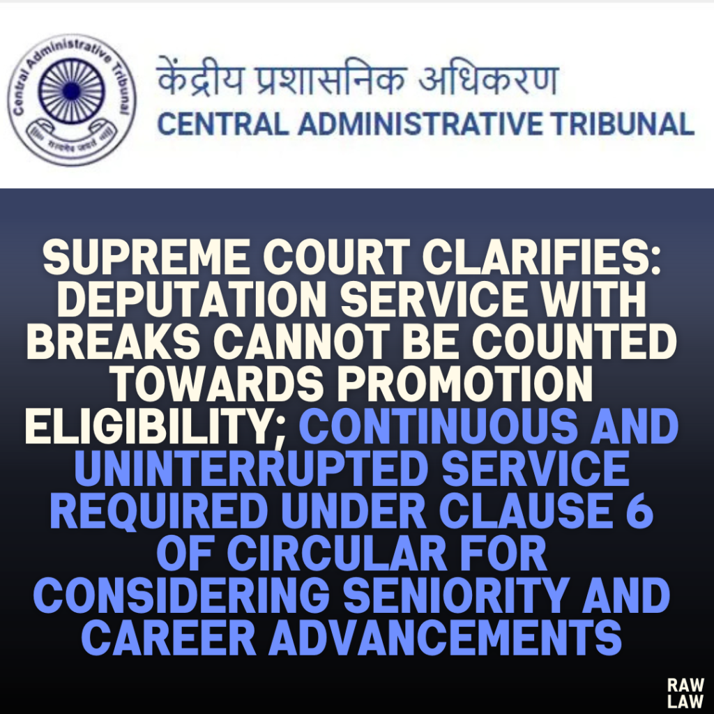 Supreme Court Clarifies: Deputation Service with Breaks Cannot Be Counted Towards Promotion Eligibility; Continuous and Uninterrupted Service Required Under Clause 6 of Circular for Considering Seniority and Career Advancements