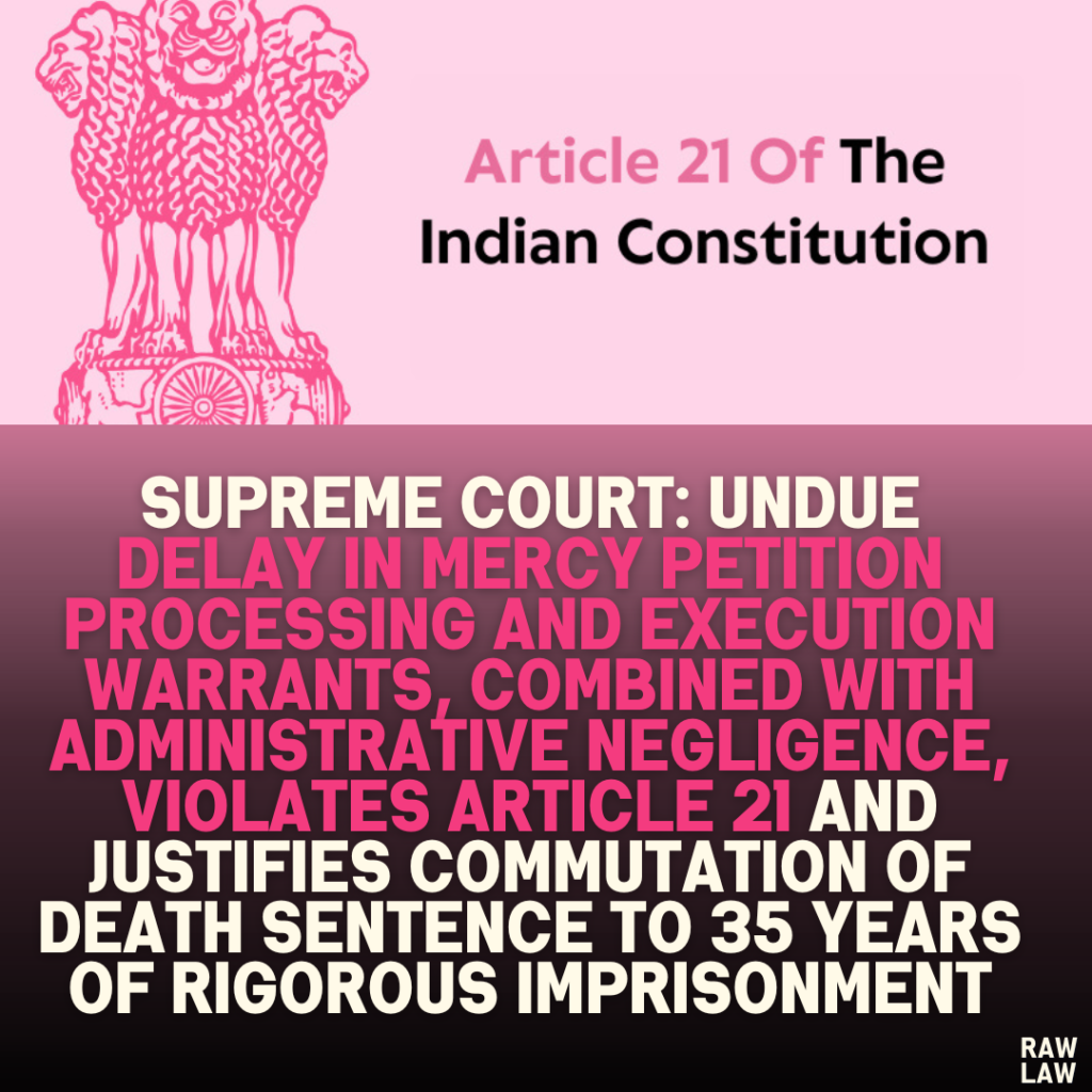 Supreme Court: Undue Delay in Mercy Petition Processing and Execution Warrants, Combined with Administrative Negligence, Violates Article 21 and Justifies Commutation of Death Sentence to 35 Years of Rigorous Imprisonment