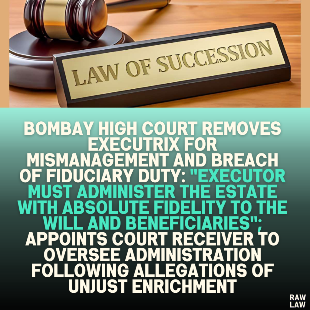 Bombay High Court Removes Executrix for Mismanagement and Breach of Fiduciary Duty: "Executor Must Administer the Estate with Absolute Fidelity to the Will and Beneficiaries"; Appoints Court Receiver to Oversee Administration Following Allegations of Unjust Enrichment