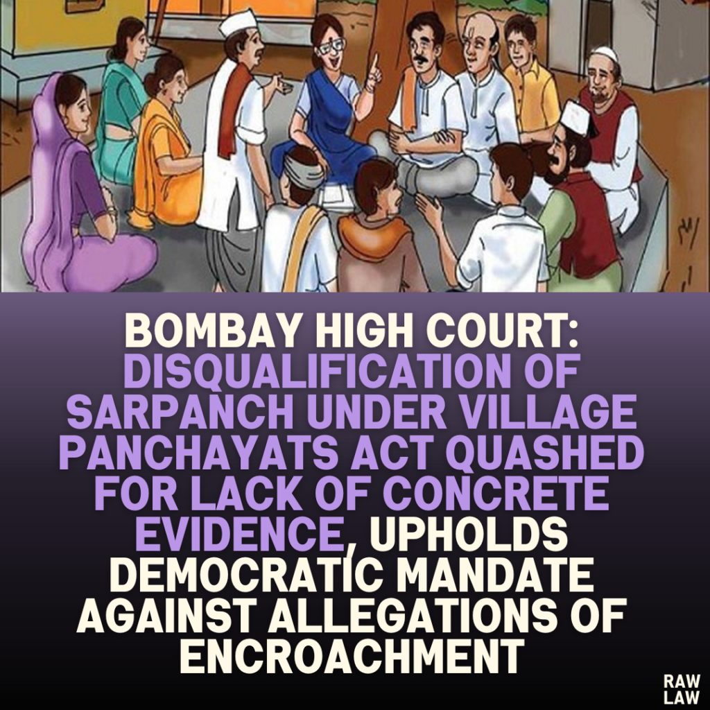 Bombay High Court: Disqualification of Sarpanch Under Village Panchayats Act Quashed for Lack of Concrete Evidence, Upholds Democratic Mandate Against Allegations of Encroachment