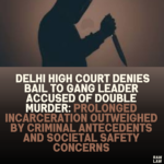 Delhi High Court Denies Bail to Gang Leader Accused of Double Murder: Prolonged Incarceration Outweighed by Criminal Antecedents and Societal Safety Concerns