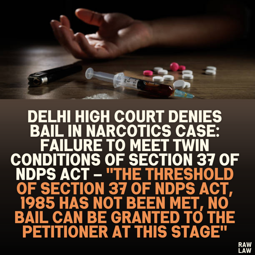 Delhi High Court Denies Bail in Narcotics Case: Failure to Meet Twin Conditions of Section 37 of NDPS Act – ''The threshold of Section 37 of NDPS Act, 1985 has not been met, no bail can be granted to the Petitioner at this stage''