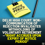 Delhi High Court: Non-Communication of Rejection Invalidates Withholding of Voluntary Retirement—"Right Accrues Upon Expiry of Notice Period"