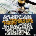 Delhi High Court Denies Bail in Money Laundering Case: “Proceeds of Crime Inextricably Linked to the Syndicate” – Accused’s Role in Sale of Spurious Anti-Cancer Medicines and Hawala Transactions Justifies Continued Detention Under PMLA