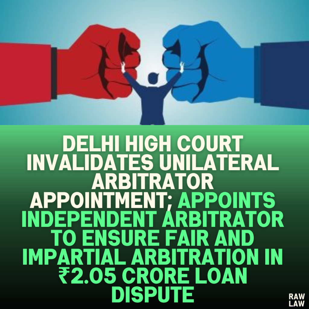 Delhi High Court Invalidates Unilateral Arbitrator Appointment; Appoints Independent Arbitrator to Ensure Fair and Impartial Arbitration in ₹2.05 Crore Loan Dispute