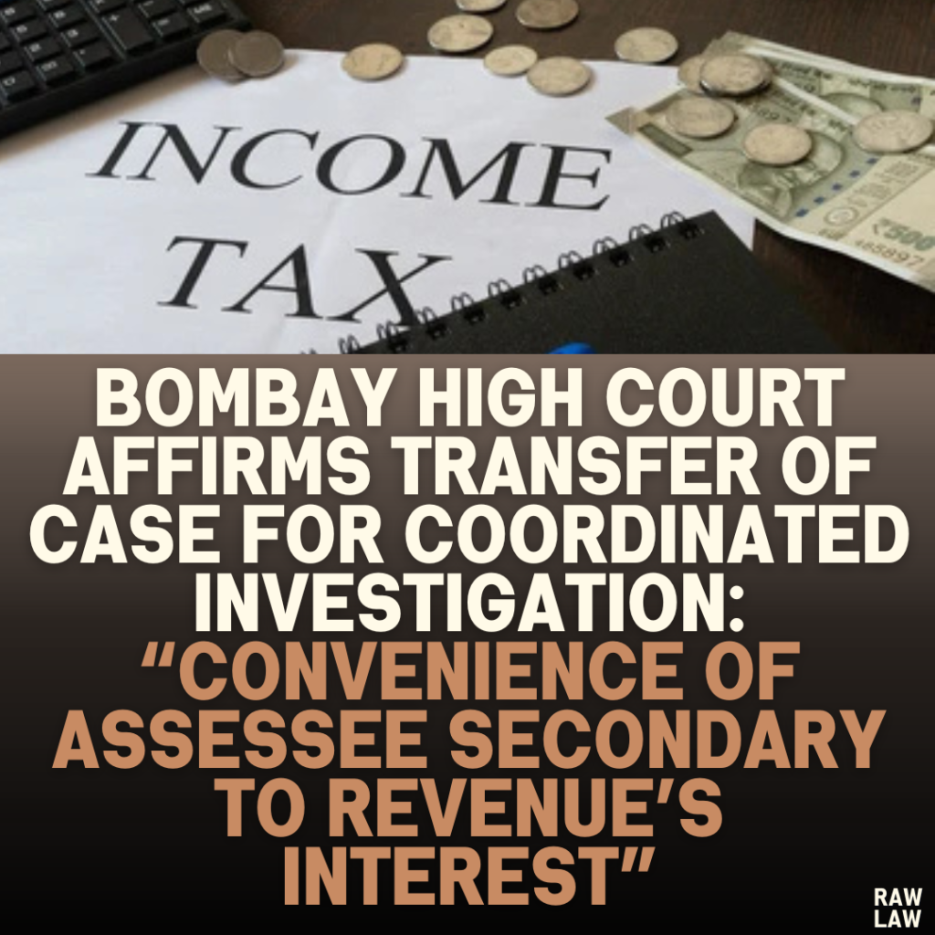 Bombay High Court Affirms Transfer of Case for Coordinated Investigation: “Convenience of Assessee Secondary to Revenue’s Interest”