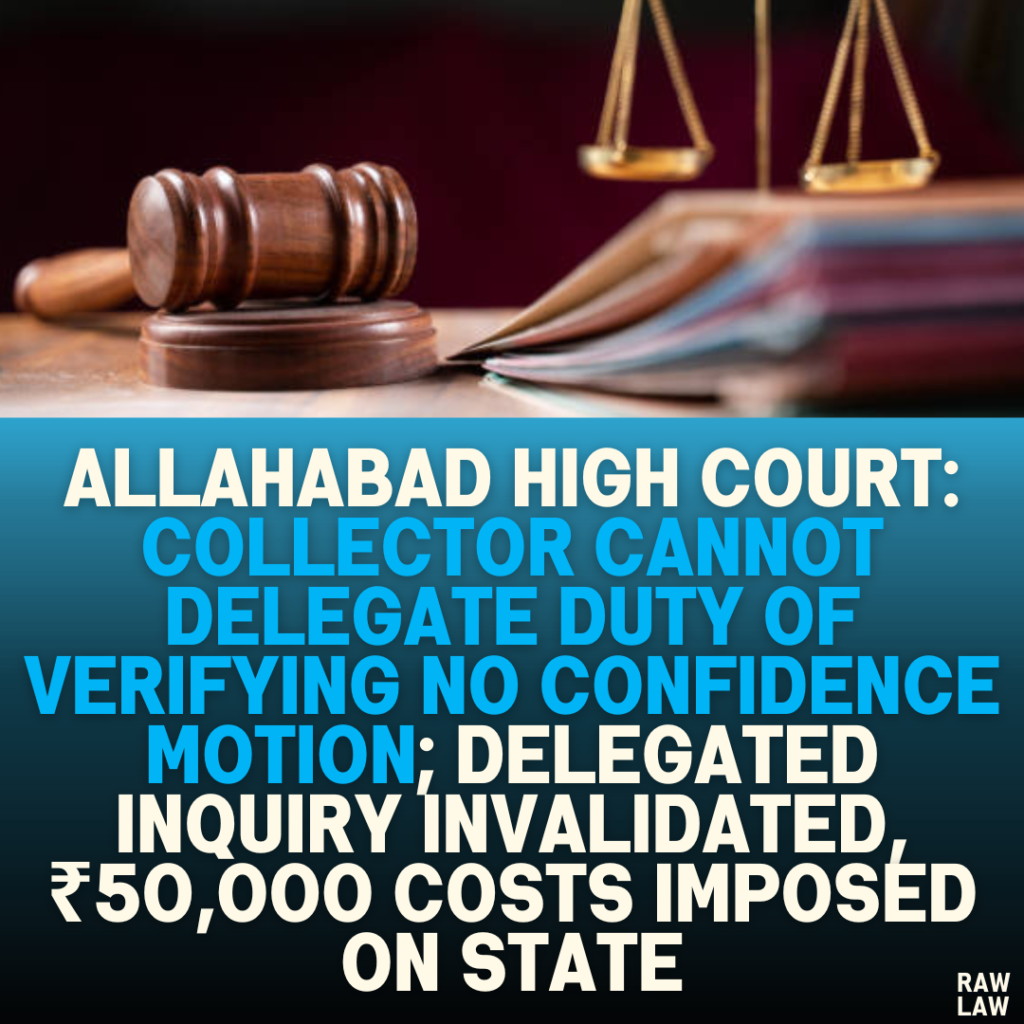 Allahabad High Court: Collector Cannot Delegate Duty of Verifying No Confidence Motion; Delegated Inquiry Invalidated, ₹50,000 Costs Imposed on State