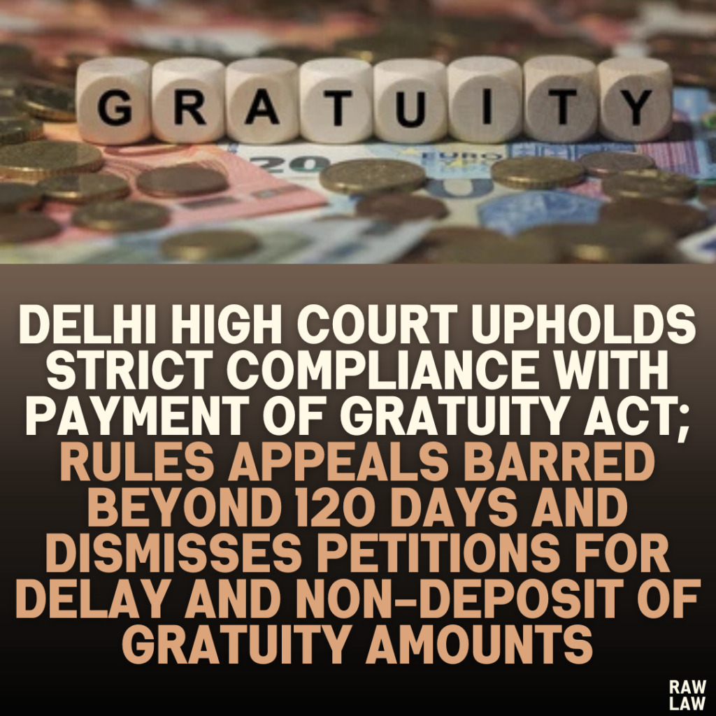 Delhi High Court Upholds Strict Compliance with Payment of Gratuity Act; Rules Appeals Barred Beyond 120 Days and Dismisses Petitions for Delay and Non-Deposit of Gratuity Amounts