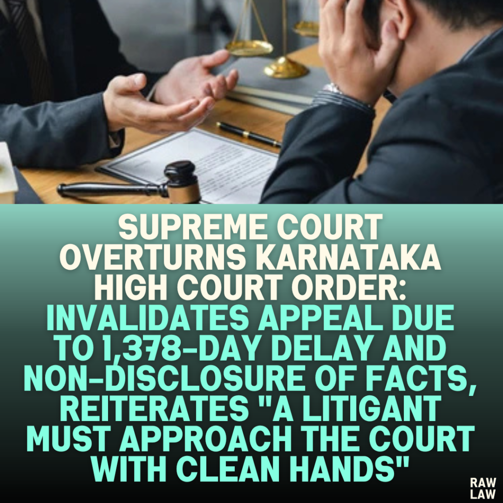 Supreme Court Overturns Karnataka High Court Order: Invalidates Appeal Due to 1,378-Day Delay and Non-Disclosure of Facts, Reiterates "A Litigant Must Approach the Court with Clean Hands"