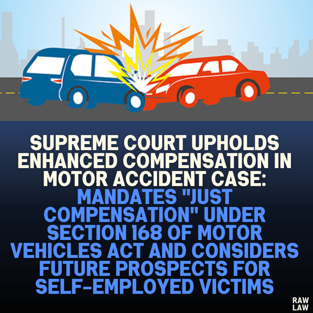 Supreme Court Upholds Enhanced Compensation in Motor Accident Case: Mandates "Just Compensation" Under Section 168 of Motor Vehicles Act and Considers Future Prospects for Self-Employed Victims