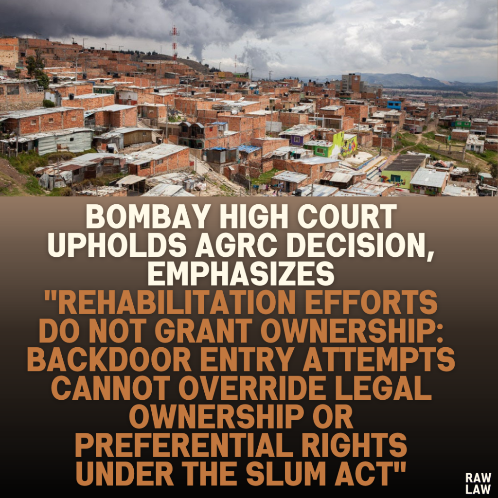 Bombay High Court Upholds AGRC Decision, Emphasizes "Rehabilitation Efforts Do Not Grant Ownership: Backdoor Entry Attempts Cannot Override Legal Ownership or Preferential Rights Under the Slum Act"