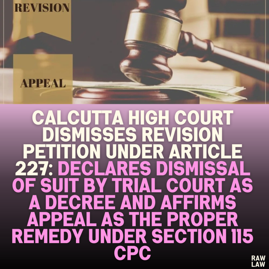 Calcutta High Court Dismisses Revision Petition Under Article 227: Declares Dismissal of Suit by Trial Court as a Decree and Affirms Appeal as the Proper Remedy Under Section 115 CPC