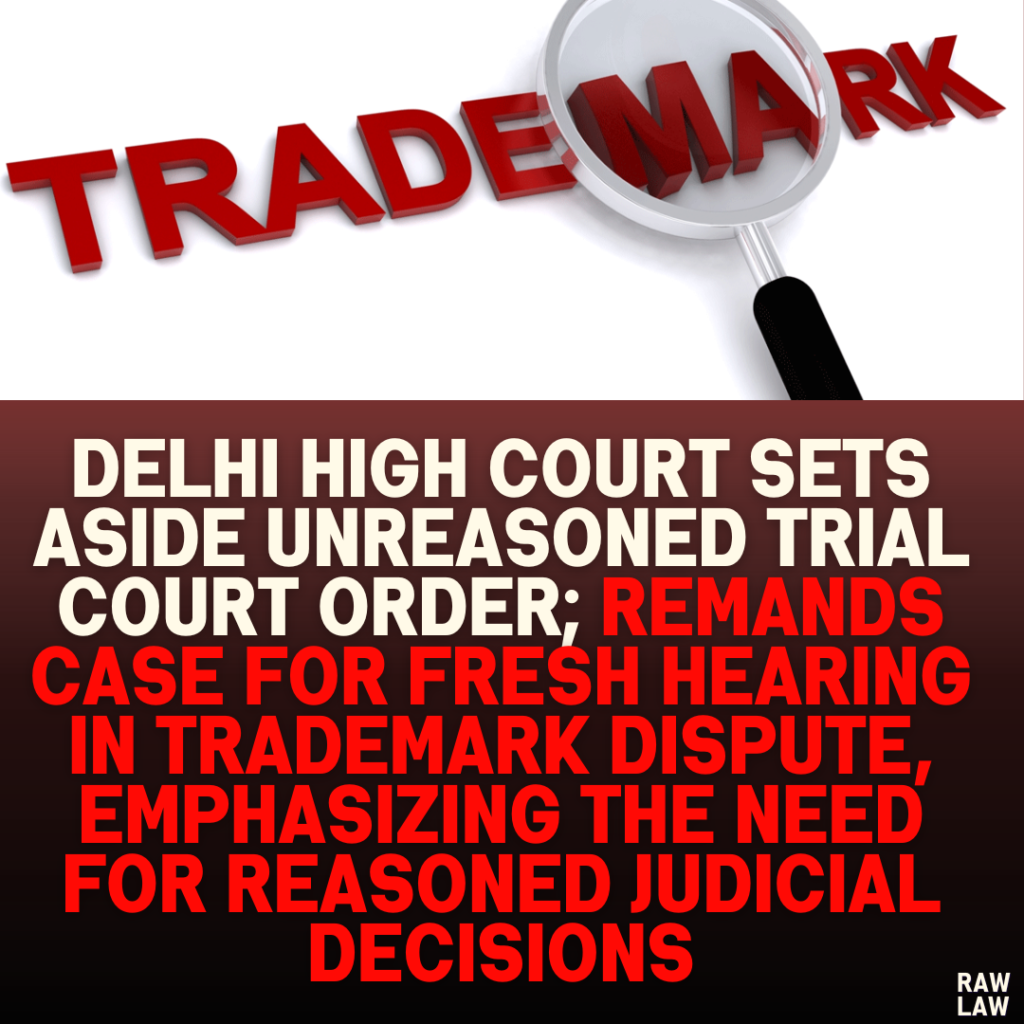 Delhi High Court Sets Aside Unreasoned Trial Court Order; Remands Case for Fresh Hearing in Trademark Dispute, Emphasizing the Need for Reasoned Judicial Decisions