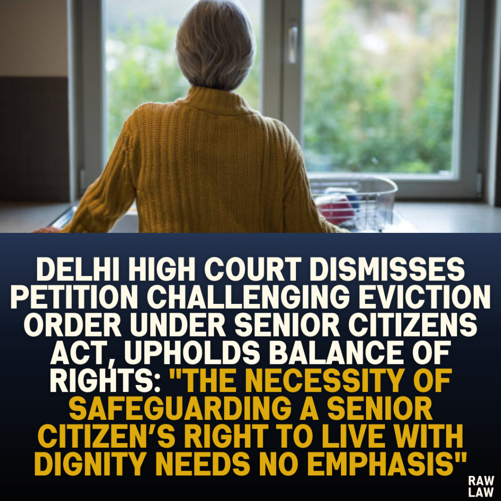 Delhi High Court Dismisses Petition Challenging Eviction Order under Senior Citizens Act, Upholds Balance of Rights: "The Necessity of Safeguarding a Senior Citizen’s Right to Live with Dignity Needs No Emphasis"