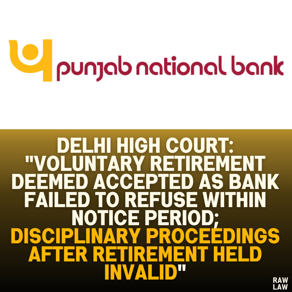 Delhi High Court: "Voluntary Retirement Deemed Accepted as Bank Failed to Refuse Within Notice Period; Disciplinary Proceedings After Retirement Held Invalid"