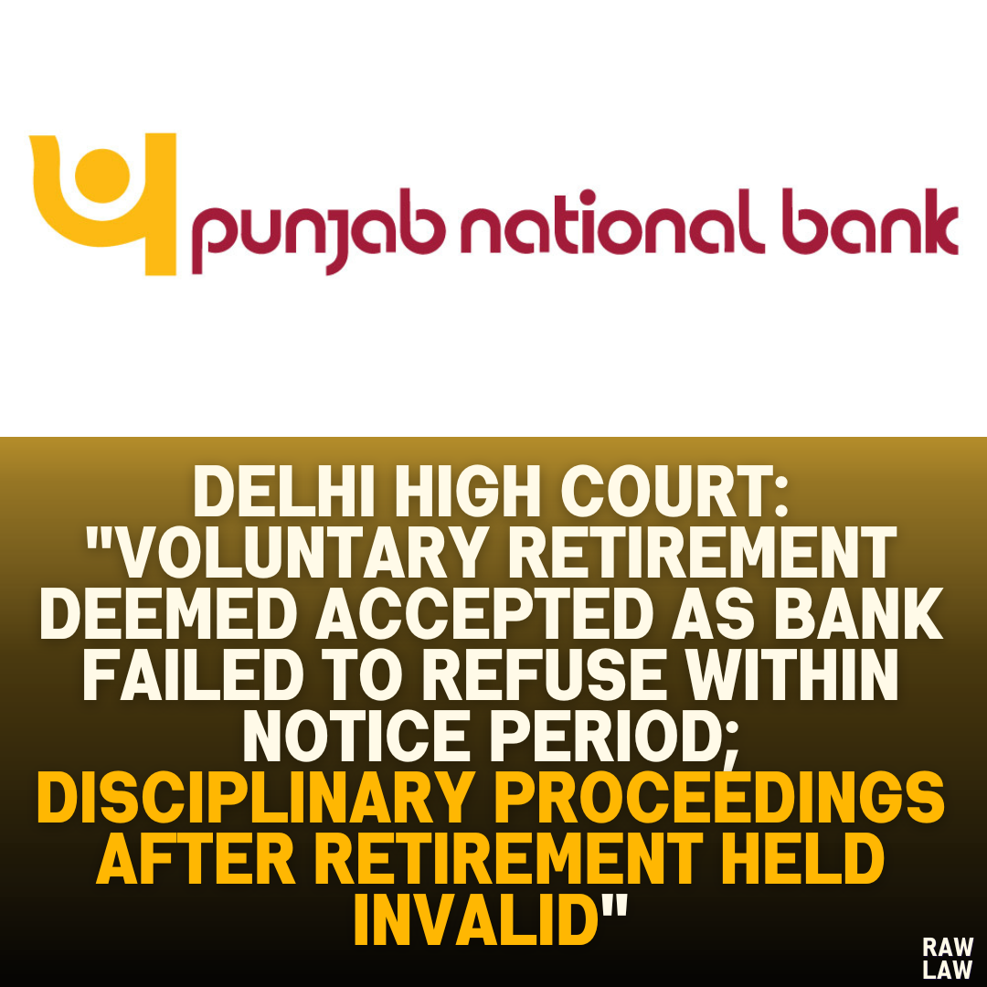 Delhi High Court: "Voluntary Retirement Deemed Accepted as Bank Failed to Refuse Within Notice Period; Disciplinary Proceedings After Retirement Held Invalid"