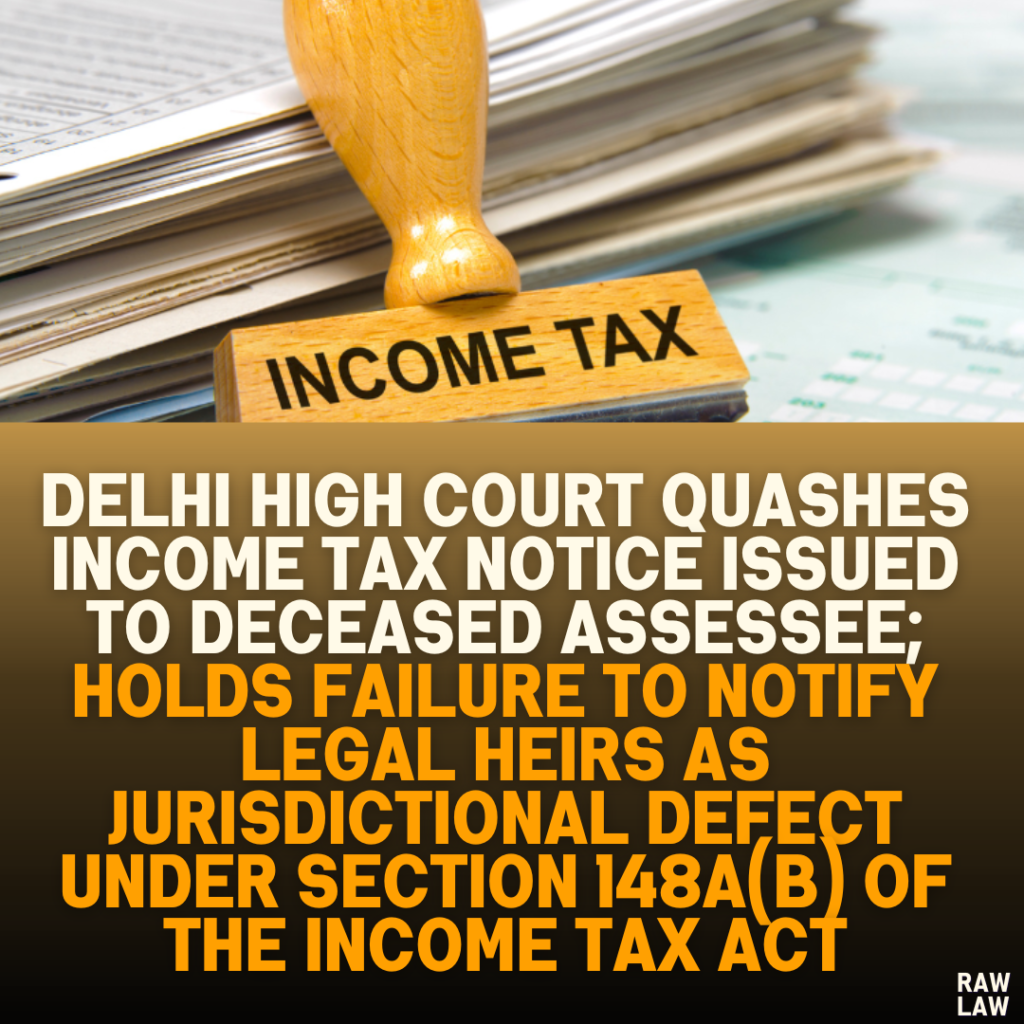 Delhi High Court Quashes Income Tax Notice Issued to Deceased Assessee; Holds Failure to Notify Legal Heirs as Jurisdictional Defect Under Section 148A(b) of the Income Tax Act