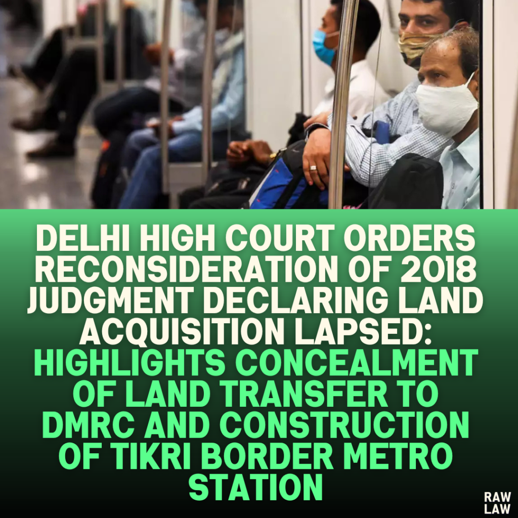 Delhi High Court Orders Reconsideration of 2018 Judgment Declaring Land Acquisition Lapsed: Highlights Concealment of Land Transfer to DMRC and Construction of Tikri Border Metro Station