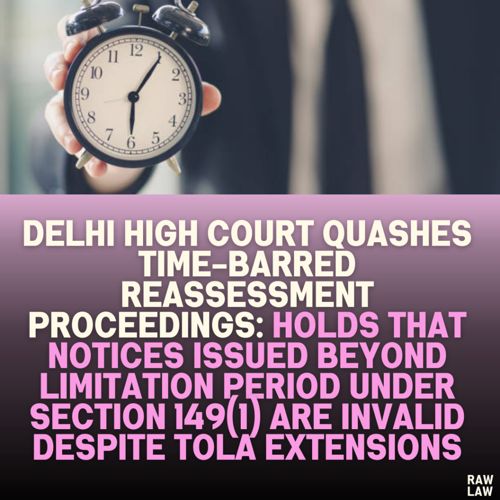 Delhi High Court Quashes Time-Barred Reassessment Proceedings: Holds That Notices Issued Beyond Limitation Period Under Section 149(1) Are Invalid Despite TOLA Extensions