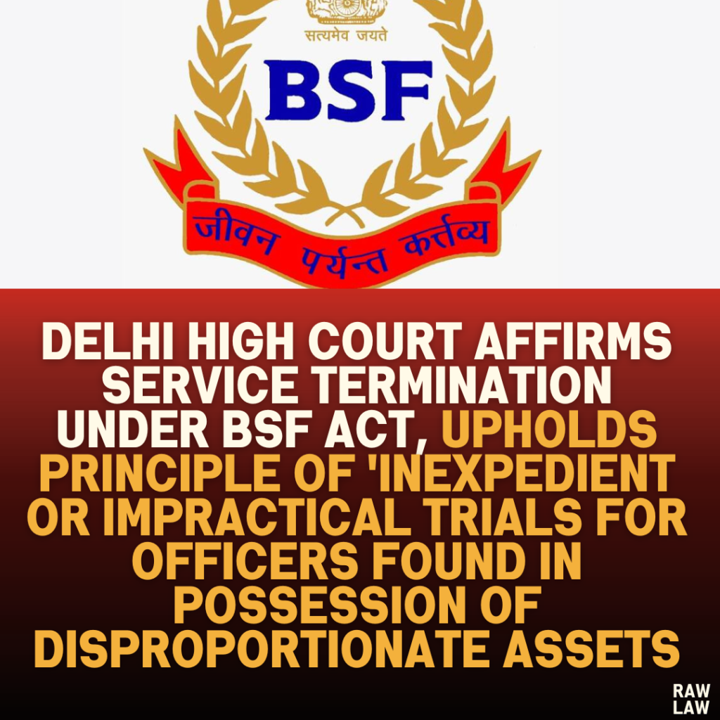 Delhi High Court Affirms Service Termination Under BSF Act, Upholds Principle of 'Inexpedient or Impractical Trials for Officers Found in Possession of Disproportionate Assets