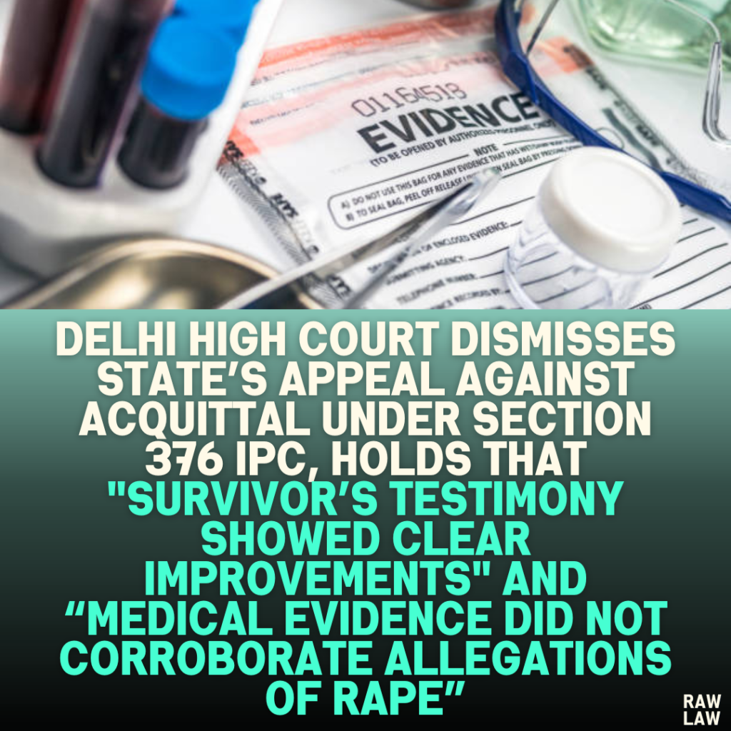 Delhi High Court Dismisses State’s Appeal Against Acquittal Under Section 376 IPC, Holds That "Survivor’s Testimony Showed Clear Improvements" and “Medical Evidence Did Not Corroborate Allegations of Rape”