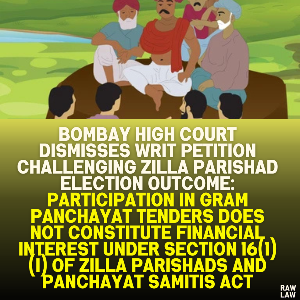 Bombay High Court Dismisses Writ Petition Challenging Zilla Parishad Election Outcome: Participation in Gram Panchayat Tenders Does Not Constitute Financial Interest Under Section 16(1)(i) of Zilla Parishads and Panchayat Samitis Act