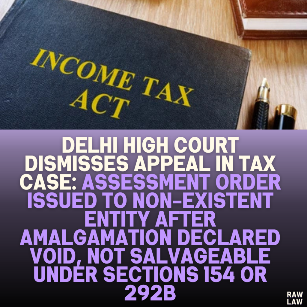 Delhi High Court Dismisses Appeal in Tax Case: Assessment Order Issued to Non-Existent Entity After Amalgamation Declared Void, Not Salvageable Under Sections 154 or 292B