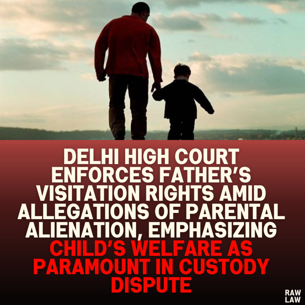 Delhi High Court Enforces Father’s Visitation Rights Amid Allegations of Parental Alienation, Emphasizing Child’s Welfare as Paramount in Custody Dispute