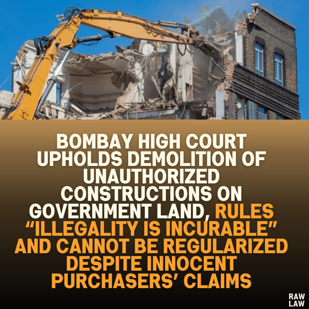 Bombay High Court Upholds Demolition of Unauthorized Constructions on Government Land, Rules “Illegality is Incurable” and Cannot Be Regularized Despite Innocent Purchasers’ Claims