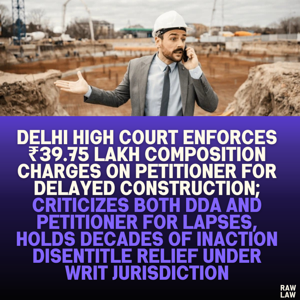 Delhi High Court Enforces ₹39.75 Lakh Composition Charges on Petitioner for Delayed Construction; Criticizes Both DDA and Petitioner for Lapses, Holds Decades of Inaction Disentitle Relief Under Writ Jurisdiction