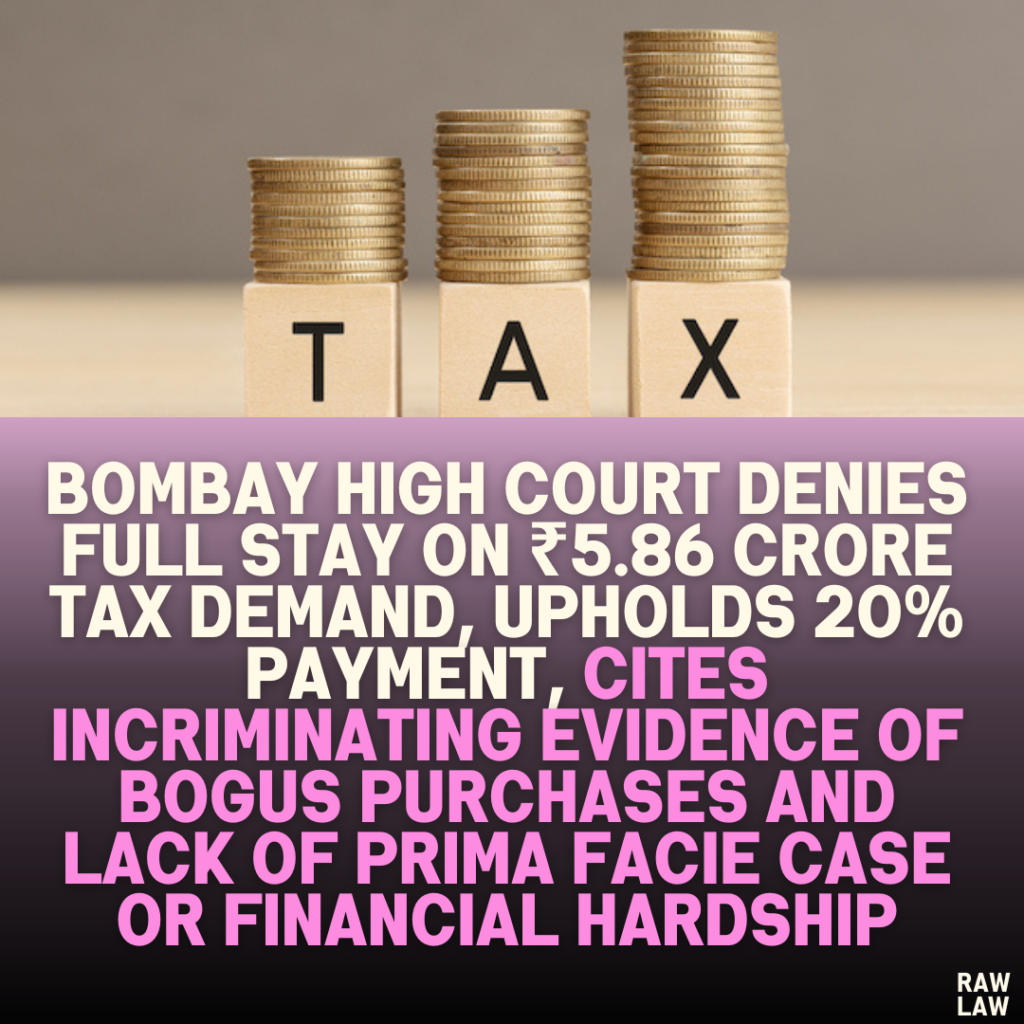 Bombay High Court Denies Full Stay on ₹5.86 Crore Tax Demand, Upholds 20% Payment, Cites Incriminating Evidence of Bogus Purchases and Lack of Prima Facie Case or Financial Hardship