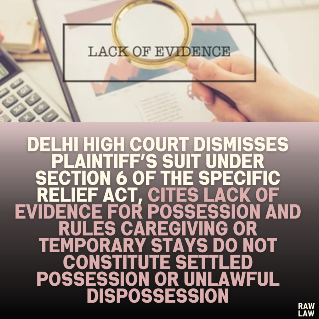 Delhi High Court Dismisses Plaintiff’s Suit Under Section 6 of the Specific Relief Act, Cites Lack of Evidence for Possession and Rules Caregiving or Temporary Stays Do Not Constitute Settled Possession or Unlawful Dispossession