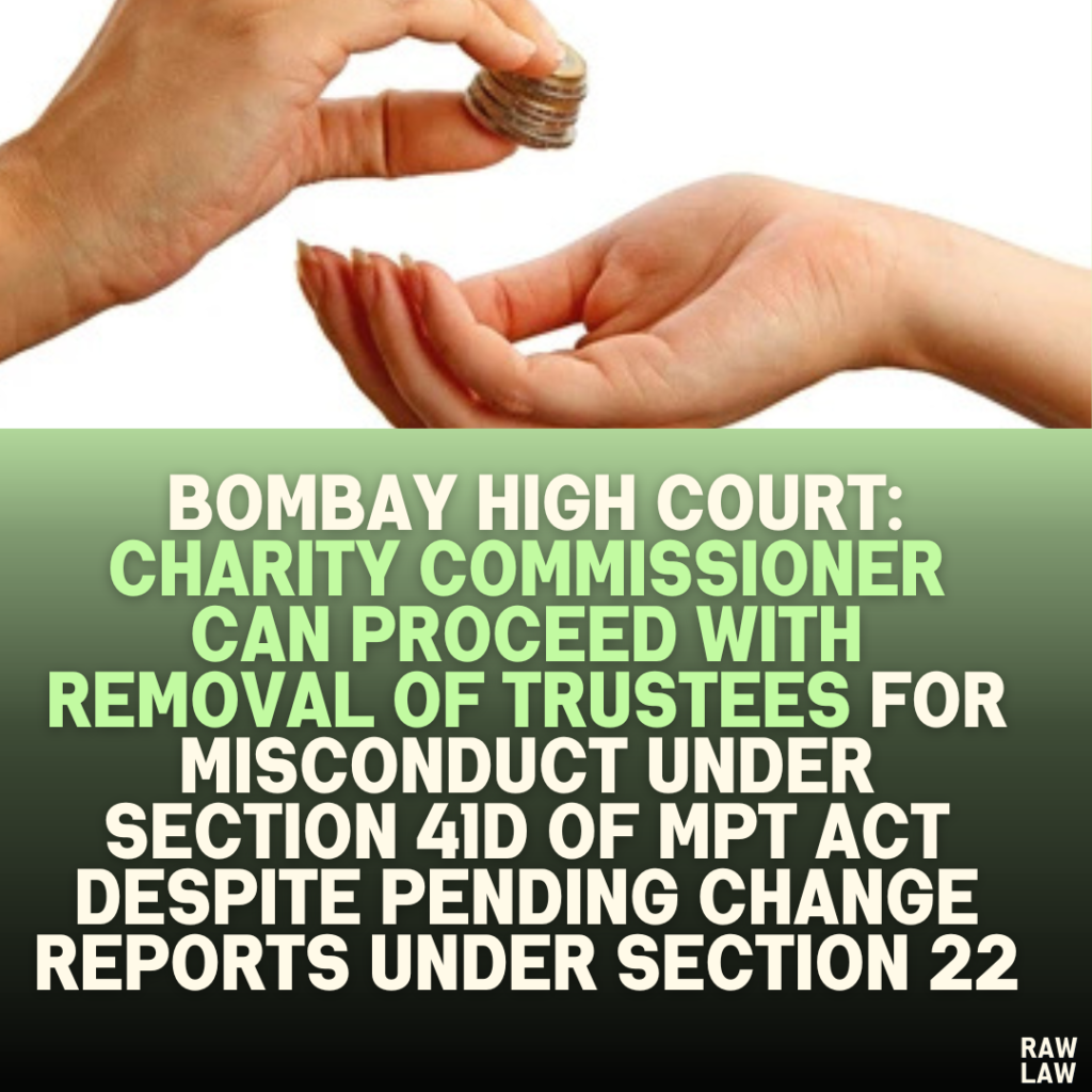 Bombay High Court: Charity Commissioner Can Proceed with Removal of Trustees for Misconduct Under Section 41D of MPT Act Despite Pending Change Reports Under Section 22