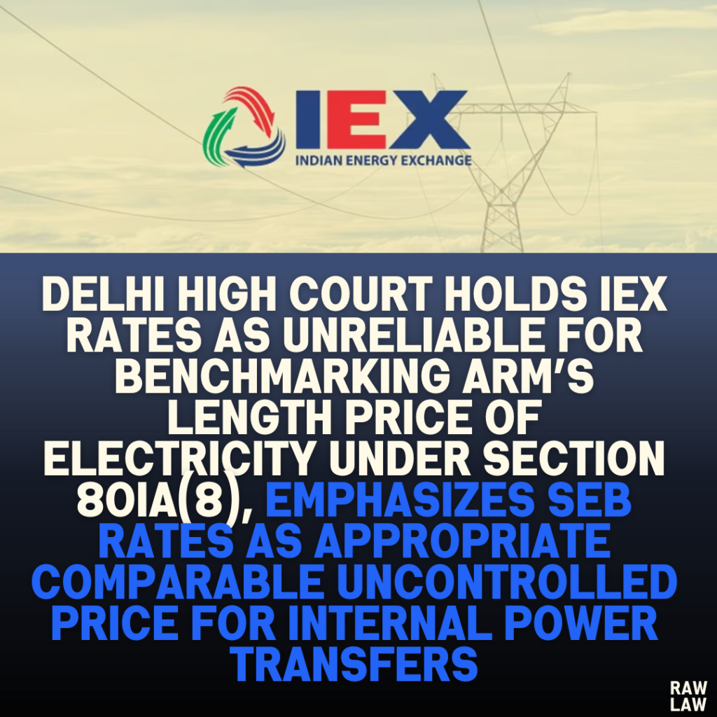 Delhi High Court Holds IEX Rates as Unreliable for Benchmarking Arm’s Length Price of Electricity Under Section 80IA(8), Emphasizes SEB Rates as Appropriate Comparable Uncontrolled Price for Internal Power Transfers